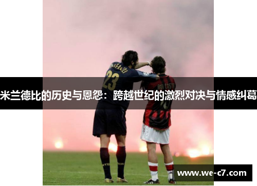 米兰德比的历史与恩怨:跨越世纪的激烈对决与情感纠葛 米兰德比的历史与恩怨:跨越世纪的激烈对决与情感纠葛