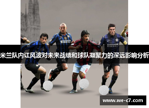 米兰队内讧风波对未来战绩和球队凝聚力的深远影响分析