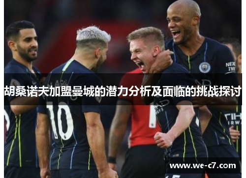 胡桑诺夫加盟曼城的潜力分析及面临的挑战探讨 胡桑诺夫加盟曼城的潜力分析及面临的挑战探讨