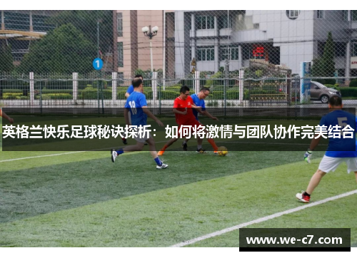 英格兰快乐足球秘诀探析：如何将激情与团队协作完美结合