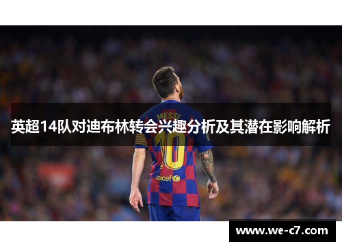 英超14队对迪布林转会兴趣分析及其潜在影响解析 英超14队对迪布林转会兴趣分析及其潜在影响解析