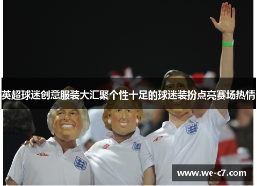 英超球迷创意服装大汇聚个性十足的球迷装扮点亮赛场热情