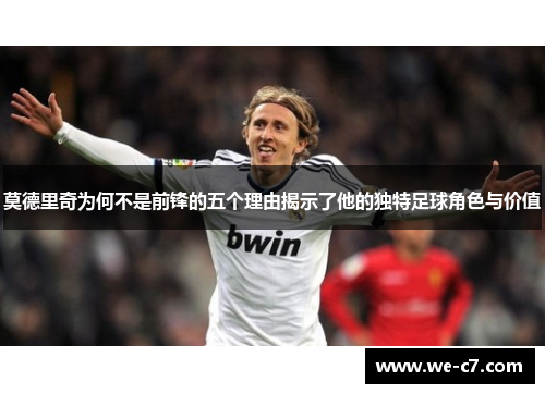 莫德里奇为何不是前锋的五个理由揭示了他的独特足球角色与价值 莫德里奇为何不是前锋的五个理由揭示了他的独特足球角色与价值