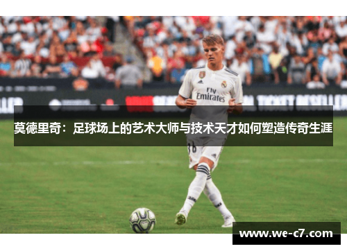 莫德里奇：足球场上的艺术大师与技术天才如何塑造传奇生涯
