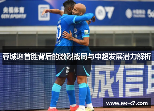 蓉城迎首胜背后的激烈战局与中超发展潜力解析 蓉城迎首胜背后的激烈战局与中超发展潜力解析