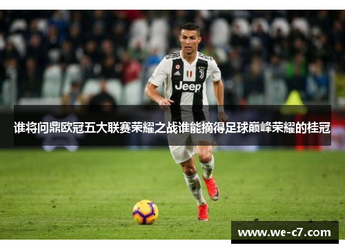 谁将问鼎欧冠五大联赛荣耀之战谁能摘得足球巅峰荣耀的桂冠