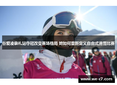 谷爱凌崇礼站夺冠改变赛场格局 她如何重新定义自由式滑雪比赛