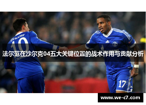 法尔范在沙尔克04五大关键位置的战术作用与贡献分析 法尔范在沙尔克04五大关键位置的战术作用与贡献分析