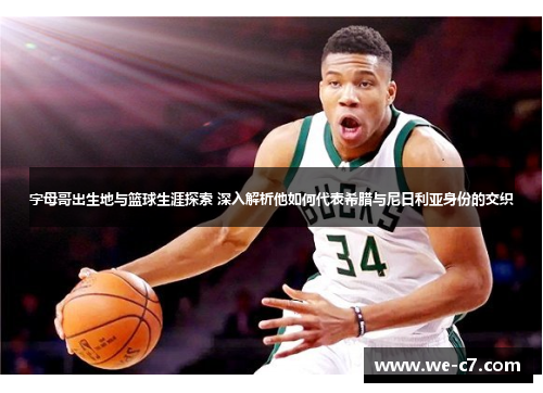 字母哥出生地与篮球生涯探索 深入解析他如何代表希腊与尼日利亚身份的交织