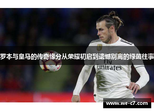 罗本与皇马的传奇缘分从荣耀初启到遗憾别离的绿茵往事