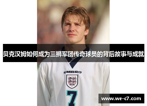 贝克汉姆如何成为三狮军团传奇球员的背后故事与成就