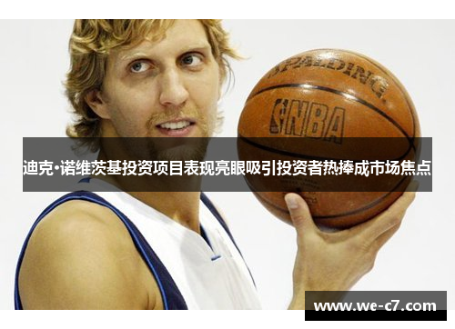 迪克·诺维茨基投资项目表现亮眼吸引投资者热捧成市场焦点 迪克·诺维茨基投资项目表现亮眼吸引投资者热捧成市场焦点