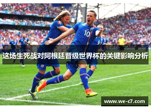 这场生死战对阿根廷晋级世界杯的关键影响分析 这场生死战对阿根廷晋级世界杯的关键影响分析