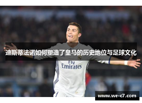 迪斯蒂法诺如何塑造了皇马的历史地位与足球文化