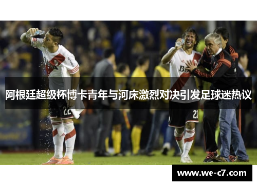 阿根廷超级杯博卡青年与河床激烈对决引发足球迷热议