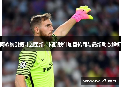 阿森纳引援计划更新:哲凯赖什加盟传闻与最新动态解析 阿森纳引援计划更新:哲凯赖什加盟传闻与最新动态解析