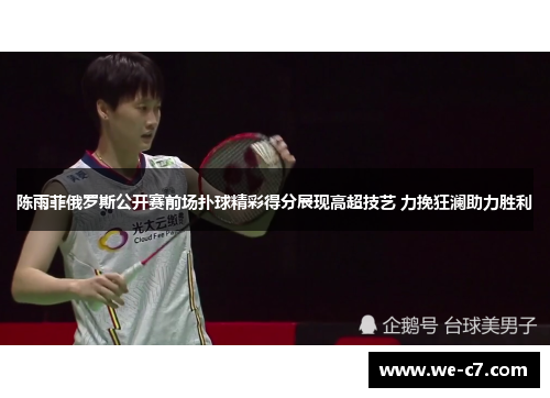 陈雨菲俄罗斯公开赛前场扑球精彩得分展现高超技艺 力挽狂澜助力胜利