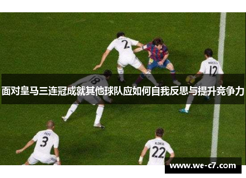 面对皇马三连冠成就其他球队应如何自我反思与提升竞争力