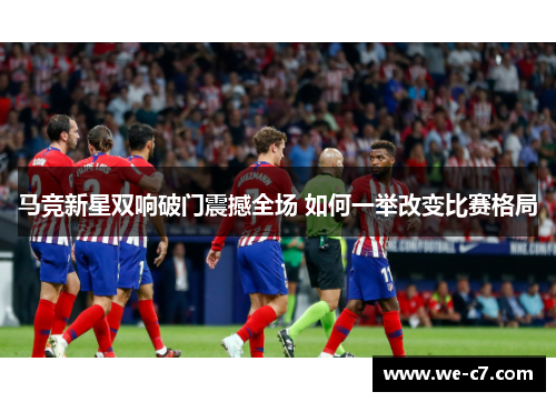 马竞新星双响破门震撼全场 如何一举改变比赛格局 马竞新星双响破门震撼全场 如何一举改变比赛格局