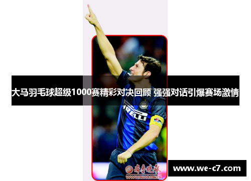 大马羽毛球超级1000赛精彩对决回顾 强强对话引爆赛场激情