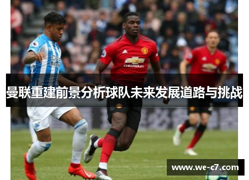 曼联重建前景分析球队未来发展道路与挑战