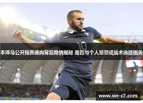 本泽马公开指责德尚背后隐情揭秘 是否与个人恩怨或战术选择相关