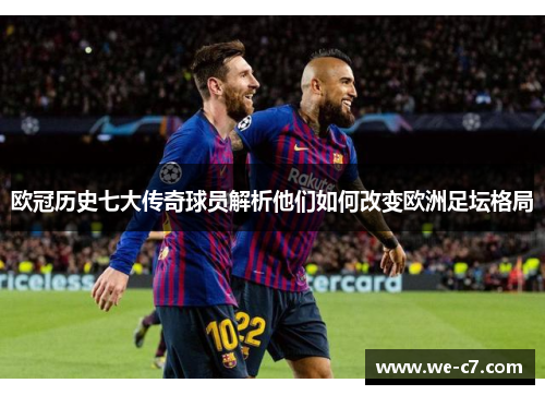 欧冠历史七大传奇球员解析他们如何改变欧洲足坛格局