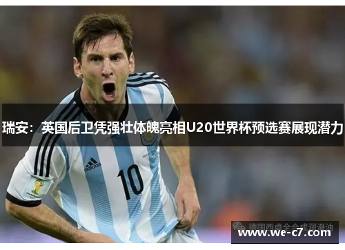 瑞安:英国后卫凭强壮体魄亮相U20世界杯预选赛展现潜力 瑞安:英国后卫凭强壮体魄亮相U20世界杯预选赛展现潜力