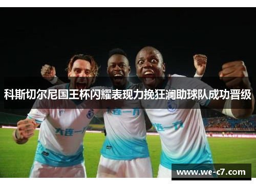 科斯切尔尼国王杯闪耀表现力挽狂澜助球队成功晋级 科斯切尔尼国王杯闪耀表现力挽狂澜助球队成功晋级