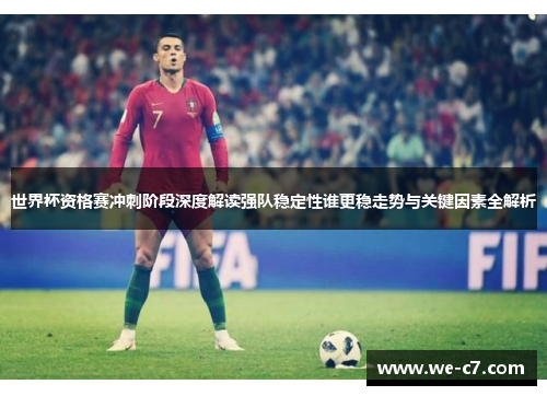 世界杯资格赛冲刺阶段深度解读强队稳定性谁更稳走势与关键因素全解析 世界杯资格赛冲刺阶段深度解读强队稳定性谁更稳走势与关键因素全解析