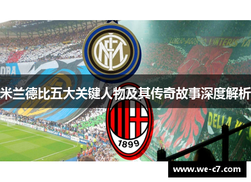 米兰德比五大关键人物及其传奇故事深度解析 米兰德比五大关键人物及其传奇故事深度解析
