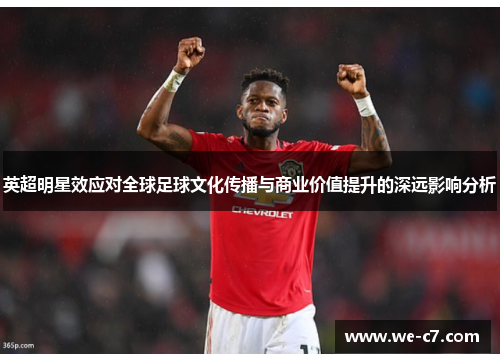 英超明星效应对全球足球文化传播与商业价值提升的深远影响分析