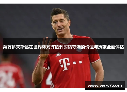 莱万多夫斯基在世界杯对阵热刺时防守端的价值与贡献全面评估