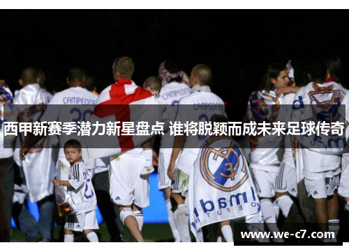 西甲新赛季潜力新星盘点 谁将脱颖而成未来足球传奇