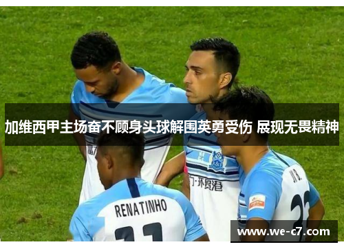 加维西甲主场奋不顾身头球解围英勇受伤 展现无畏精神 加维西甲主场奋不顾身头球解围英勇受伤 展现无畏精神