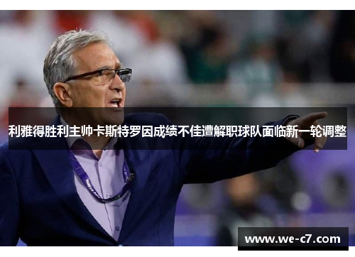 利雅得胜利主帅卡斯特罗因成绩不佳遭解职球队面临新一轮调整 利雅得胜利主帅卡斯特罗因成绩不佳遭解职球队面临新一轮调整