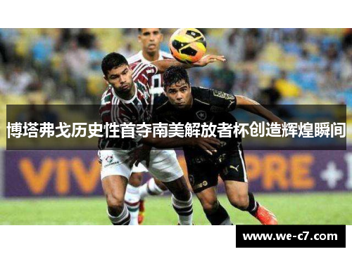 博塔弗戈历史性首夺南美解放者杯创造辉煌瞬间 博塔弗戈历史性首夺南美解放者杯创造辉煌瞬间