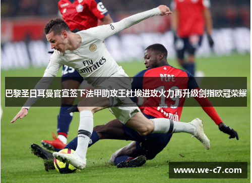 巴黎圣日耳曼官宣签下法甲助攻王杜埃进攻火力再升级剑指欧冠荣耀