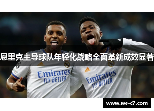 恩里克主导球队年轻化战略全面革新成效显著
