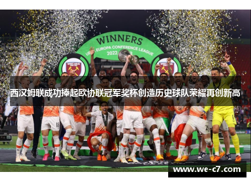 西汉姆联成功捧起欧协联冠军奖杯创造历史球队荣耀再创新高