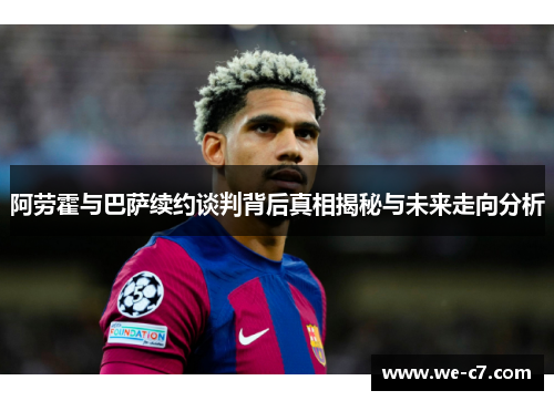 阿劳霍与巴萨续约谈判背后真相揭秘与未来走向分析
