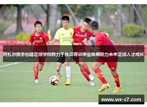 阿扎尔携手创建足球学校致力于推动青训事业发展助力未来足球人才成长