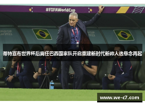 蒂特宣布世界杯后离任巴西国家队开启重建新时代新帅人选悬念再起 蒂特宣布世界杯后离任巴西国家队开启重建新时代新帅人选悬念再起