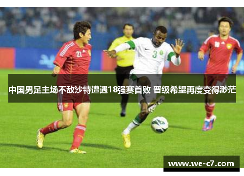 中国男足主场不敌沙特遭遇18强赛首败 晋级希望再度变得渺茫 中国男足主场不敌沙特遭遇18强赛首败 晋级希望再度变得渺茫