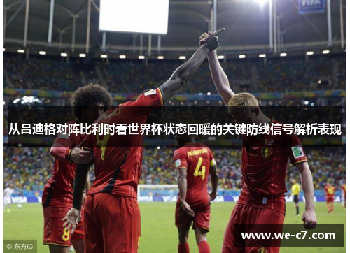 从吕迪格对阵比利时看世界杯状态回暖的关键防线信号解析表现 从吕迪格对阵比利时看世界杯状态回暖的关键防线信号解析表现