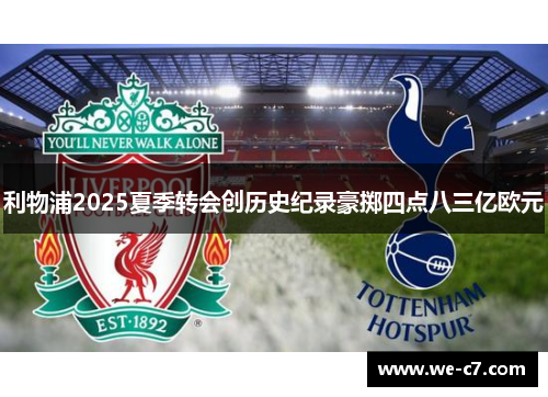 利物浦2025夏季转会创历史纪录豪掷四点八三亿欧元 利物浦2025夏季转会创历史纪录豪掷四点八三亿欧元