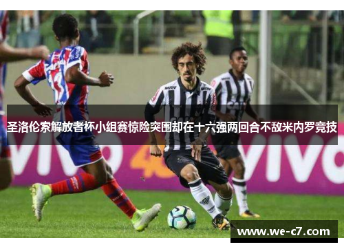 圣洛伦索解放者杯小组赛惊险突围却在十六强两回合不敌米内罗竞技 圣洛伦索解放者杯小组赛惊险突围却在十六强两回合不敌米内罗竞技