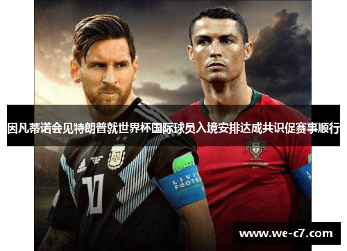 因凡蒂诺会见特朗普就世界杯国际球员入境安排达成共识促赛事顺行 因凡蒂诺会见特朗普就世界杯国际球员入境安排达成共识促赛事顺行