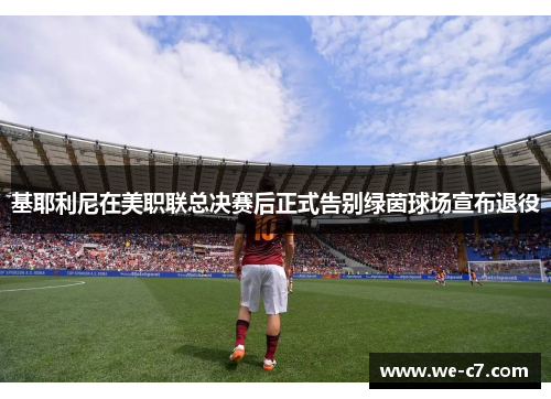 基耶利尼在美职联总决赛后正式告别绿茵球场宣布退役 基耶利尼在美职联总决赛后正式告别绿茵球场宣布退役