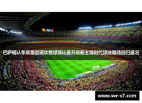 巴萨确认年底重返诺坎普球场比赛开启新主场时代球迷期待回归盛况